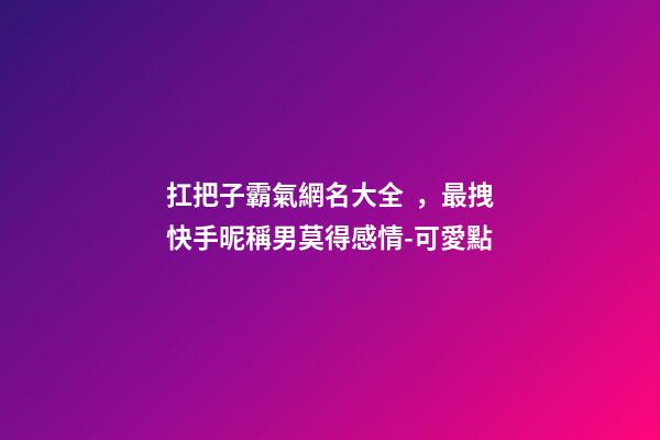 扛把子霸氣網名大全，最拽快手昵稱男莫得感情-可愛點-第1張-觀點-玄機派